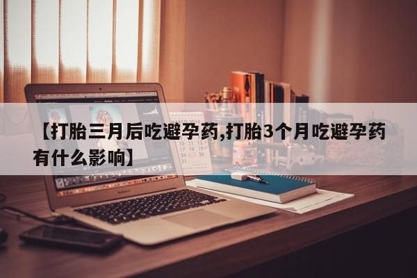 正品打胎药微信购买方式【打胎三月后吃避孕药,打胎3个月吃避孕药有什么影响】