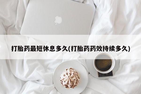 正品打胎药微信购买方式打胎药最短休息多久(打胎药药效持续多久)