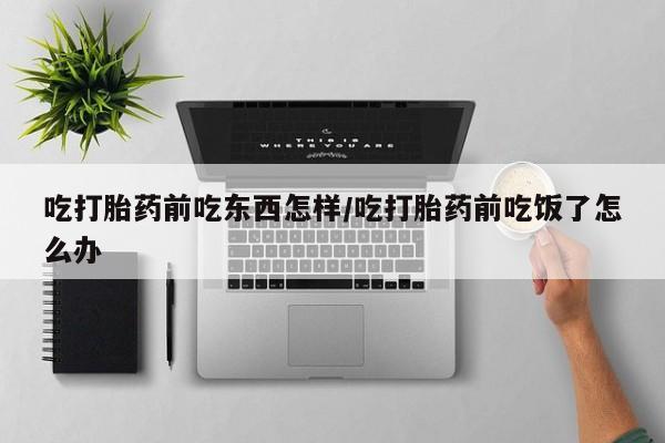 正品打胎药微信购买方式吃打胎药前吃东西怎样/吃打胎药前吃饭了怎么办