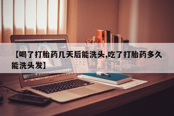 正品打胎药微信购买方式【喝了打胎药几天后能洗头,吃了打胎药多久能洗头发】