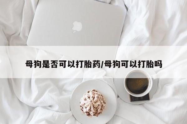 正品打胎药微信购买方式母狗是否可以打胎药/母狗可以打胎吗