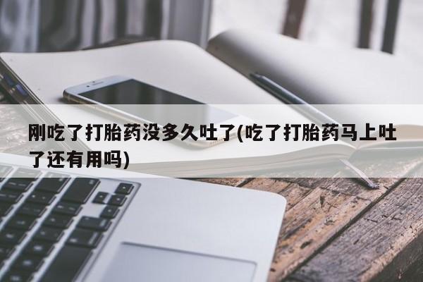 正品打胎药微信购买方式刚吃了打胎药没多久吐了(吃了打胎药马上吐了还有用吗)