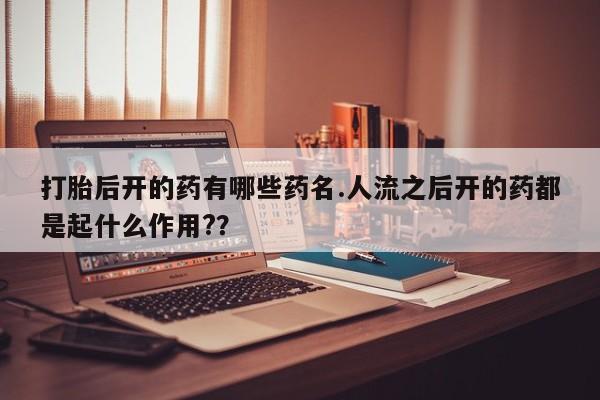 正品打胎药微信购买方式打胎后开的药有哪些药名.人流之后开的药都是起什么作用?？