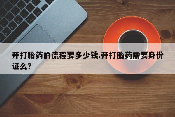 正品打胎药微信购买方式开打胎药的流程要多少钱.开打胎药需要身份证么？