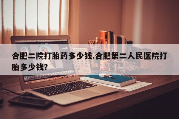 正品打胎药微信购买方式合肥二院打胎药多少钱.合肥第二人民医院打胎多少钱？