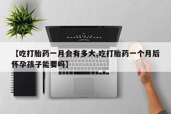 正品打胎药微信购买方式【吃打胎药一月会有多大,吃打胎药一个月后怀孕孩子能要吗】
