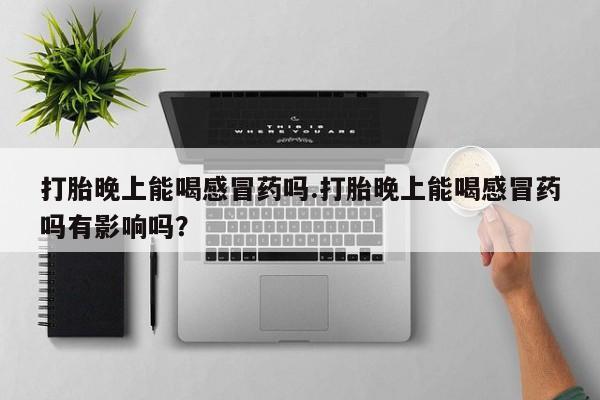 正品打胎药微信购买方式打胎晚上能喝感冒药吗.打胎晚上能喝感冒药吗有影响吗？