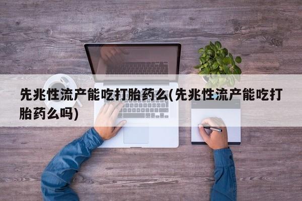 正品打胎药微信购买方式先兆性流产能吃打胎药么(先兆性流产能吃打胎药么吗)