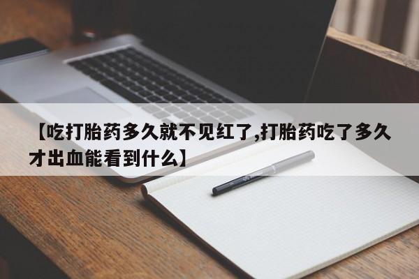 正品打胎药微信购买方式【吃打胎药多久就不见红了,打胎药吃了多久才出血能看到什么】