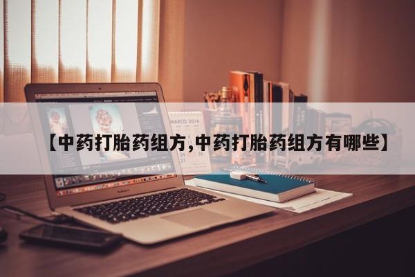正品打胎药微信购买方式【中药打胎药组方,中药打胎药组方有哪些】