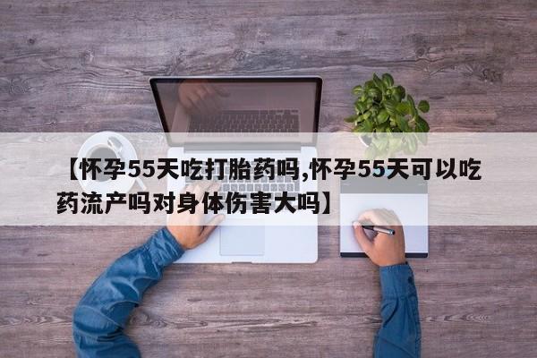 正品打胎药微信购买方式【怀孕55天吃打胎药吗,怀孕55天可以吃药流产吗对身体伤害大吗】