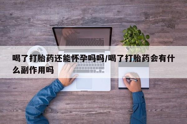 正品打胎药微信购买方式喝了打胎药还能怀孕吗吗/喝了打胎药会有什么副作用吗
