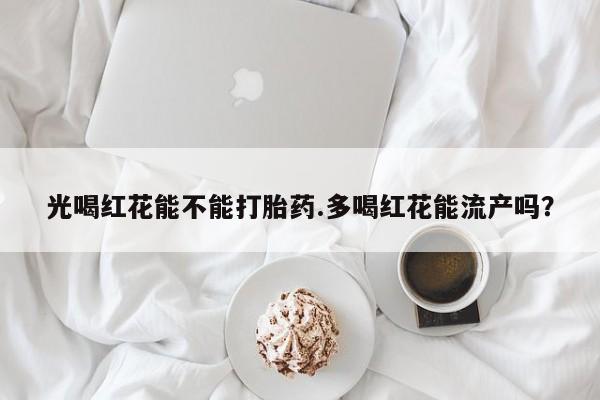 正品打胎药微信购买方式光喝红花能不能打胎药.多喝红花能流产吗？