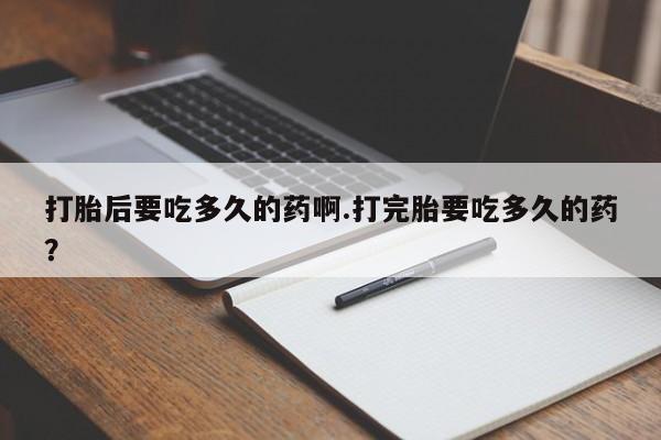 正品打胎药微信购买方式打胎后要吃多久的药啊.打完胎要吃多久的药？