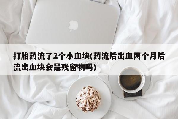正品打胎药微信购买方式打胎药流了2个小血块(药流后出血两个月后流出血块会是残留物吗)