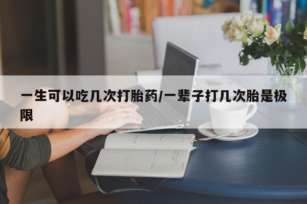 正品打胎药微信购买方式一生可以吃几次打胎药/一辈子打几次胎是极限