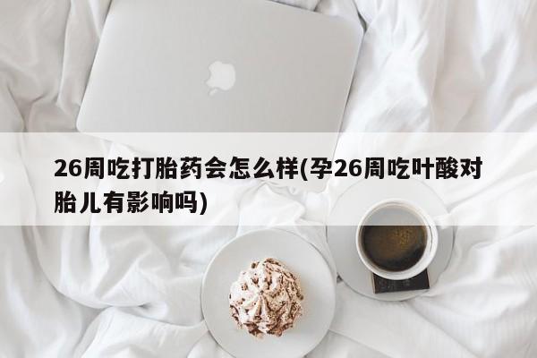 正品打胎药微信购买方式26周吃打胎药会怎么样(孕26周吃叶酸对胎儿有影响吗)