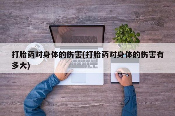 正品打胎药微信购买方式打胎药对身体的伤害(打胎药对身体的伤害有多大)