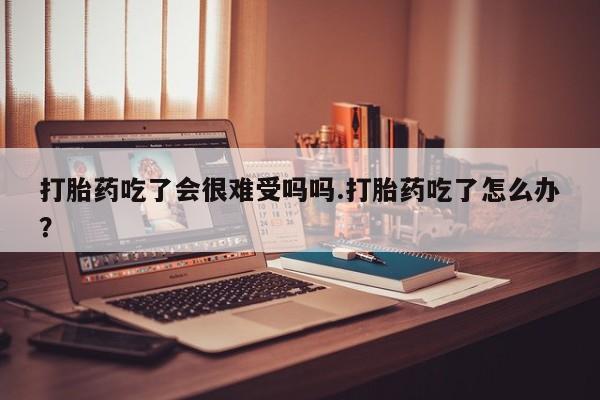 正品打胎药微信购买方式打胎药吃了会很难受吗吗.打胎药吃了怎么办？