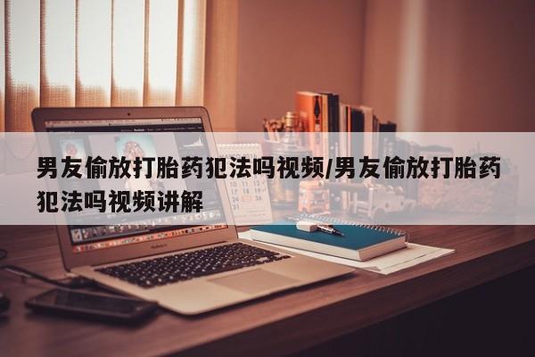 正品打胎药微信购买方式男友偷放打胎药犯法吗视频/男友偷放打胎药犯法吗视频讲解