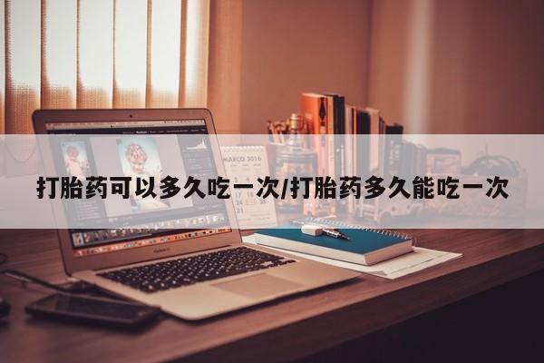 正品打胎药微信购买方式打胎药可以多久吃一次/打胎药多久能吃一次