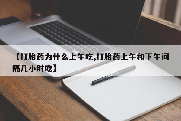 正品打胎药微信购买方式【打胎药为什么上午吃,打胎药上午和下午间隔几小时吃】