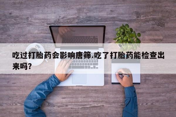 正品打胎药微信购买方式吃过打胎药会影响唐筛.吃了打胎药能检查出来吗？
