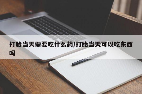 正品打胎药微信购买方式打胎当天需要吃什么药/打胎当天可以吃东西吗