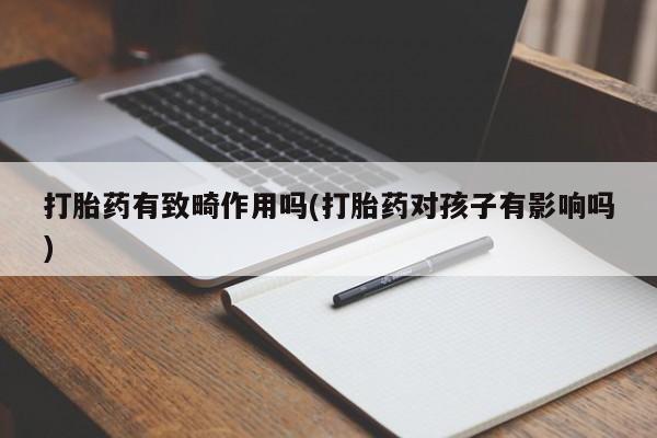 正品打胎药微信购买方式打胎药有致畸作用吗(打胎药对孩子有影响吗)