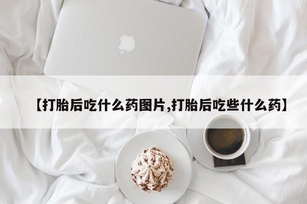 正品打胎药微信购买方式【打胎后吃什么药图片,打胎后吃些什么药】