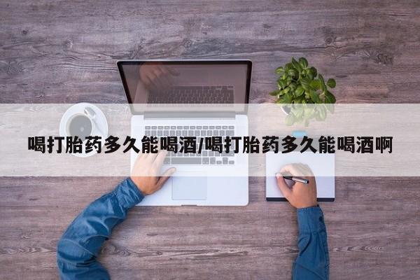正品打胎药微信购买方式喝打胎药多久能喝酒/喝打胎药多久能喝酒啊
