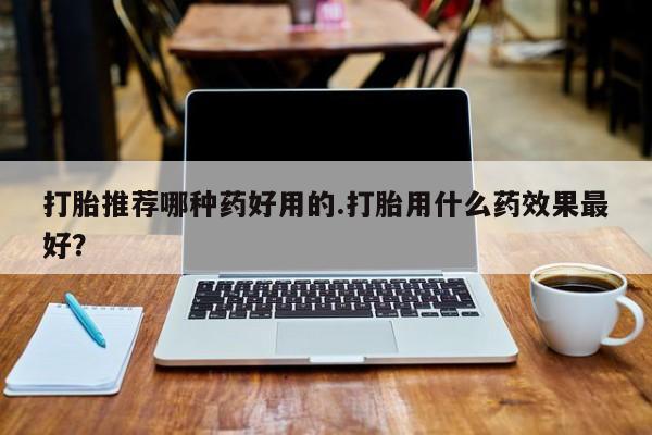 正品打胎药微信购买方式打胎推荐哪种药好用的.打胎用什么药效果最好？