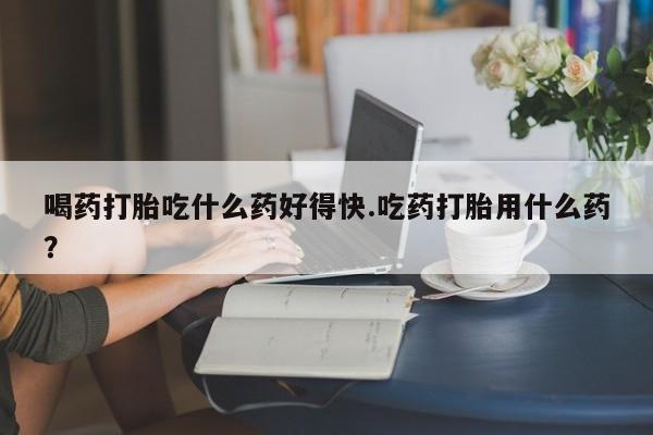 正品打胎药微信购买方式喝药打胎吃什么药好得快.吃药打胎用什么药？
