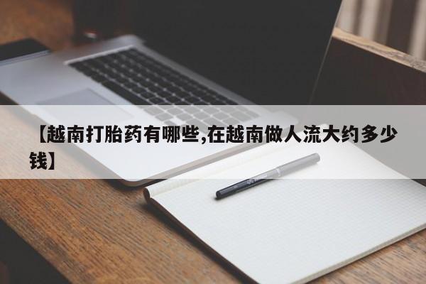 正品打胎药微信购买方式【越南打胎药有哪些,在越南做人流大约多少钱】