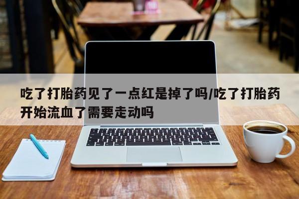 正品打胎药微信购买方式吃了打胎药见了一点红是掉了吗/吃了打胎药开始流血了需要走动吗
