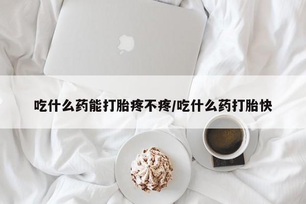 正品打胎药微信购买方式吃什么药能打胎疼不疼/吃什么药打胎快
