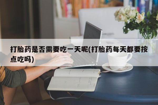 正品打胎药微信购买方式打胎药是否需要吃一天呢(打胎药每天都要按点吃吗)