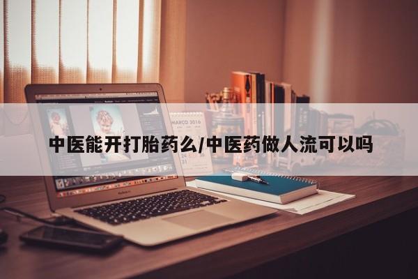 正品打胎药微信购买方式中医能开打胎药么/中医药做人流可以吗