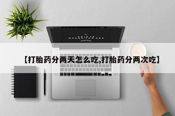 正品打胎药微信购买方式【打胎药分两天怎么吃,打胎药分两次吃】