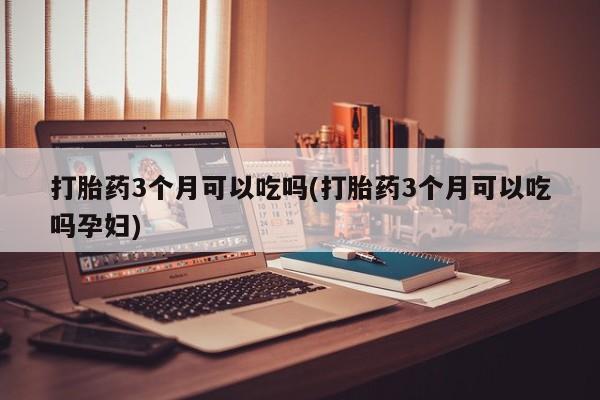 正品打胎药微信购买方式打胎药3个月可以吃吗(打胎药3个月可以吃吗孕妇)