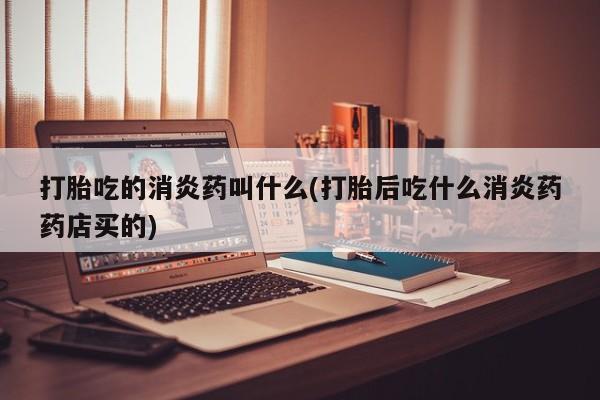 正品打胎药微信购买方式打胎吃的消炎药叫什么(打胎后吃什么消炎药药店买的)