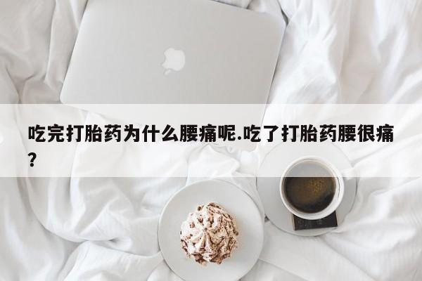 正品打胎药微信购买方式吃完打胎药为什么腰痛呢.吃了打胎药腰很痛？
