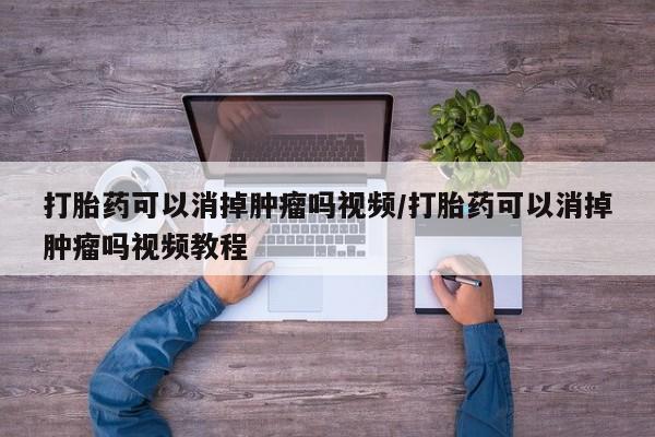 正品打胎药微信购买方式打胎药可以消掉肿瘤吗视频/打胎药可以消掉肿瘤吗视频教程