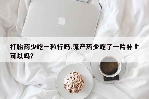 正品打胎药微信购买方式打胎药少吃一粒行吗.流产药少吃了一片补上可以吗？