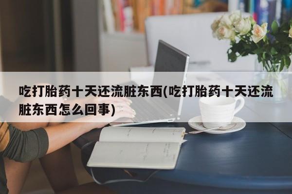 正品打胎药微信购买方式吃打胎药十天还流脏东西(吃打胎药十天还流脏东西怎么回事)