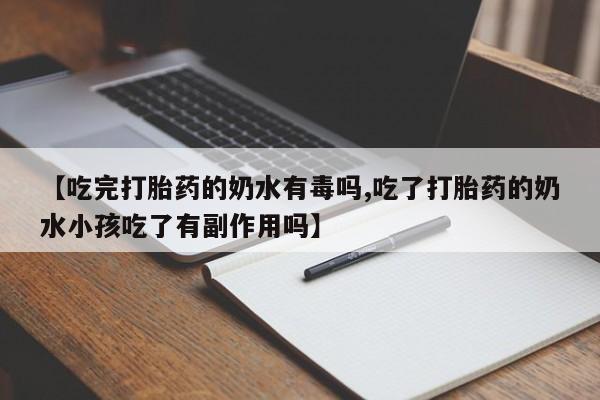正品打胎药微信购买方式【吃完打胎药的奶水有毒吗,吃了打胎药的奶水小孩吃了有副作用吗】
