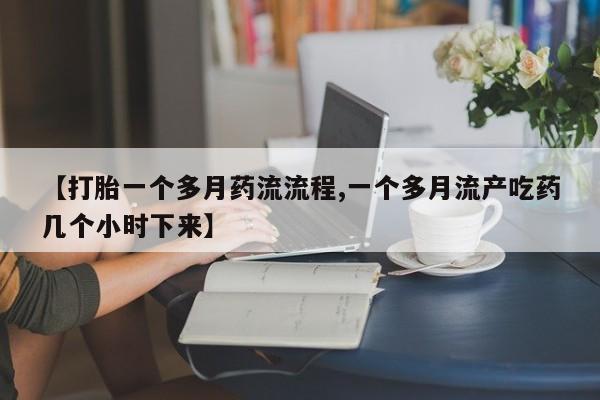 正品打胎药微信购买方式【打胎一个多月药流流程,一个多月流产吃药几个小时下来】