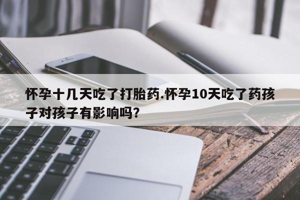 正品打胎药微信购买方式怀孕十几天吃了打胎药.怀孕10天吃了药孩子对孩子有影响吗？