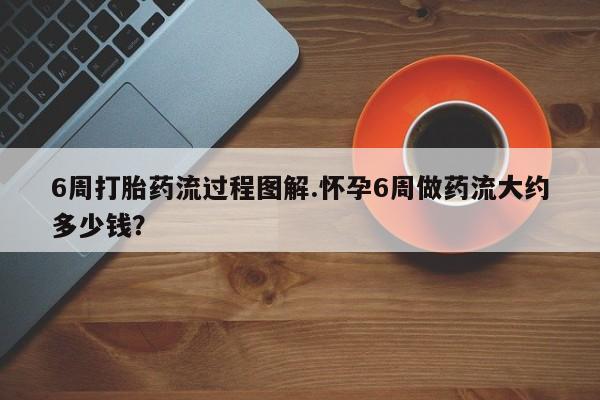 正品打胎药微信购买方式6周打胎药流过程图解.怀孕6周做药流大约多少钱?
