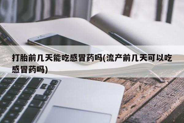 正品打胎药微信购买方式打胎前几天能吃感冒药吗(流产前几天可以吃感冒药吗)